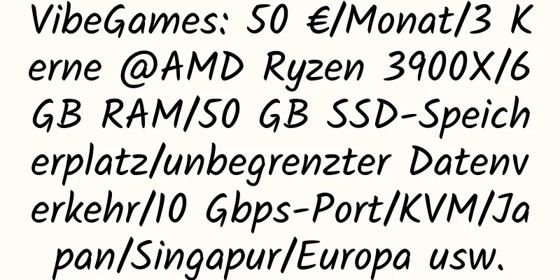 VibeGames: 50 €/Monat/3 Kerne @AMD Ryzen 3900X/6 GB RAM/50 GB SSD-Speicherplatz/unbegrenzter Datenverkehr/10 Gbps-Port/KVM/Japan/Singapur/Europa usw.