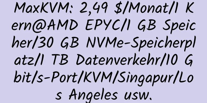 MaxKVM: 2,49 $/Monat/1 Kern@AMD EPYC/1 GB Speicher/30 GB NVMe-Speicherplatz/1 TB Datenverkehr/10 Gbit/s-Port/KVM/Singapur/Los Angeles usw.