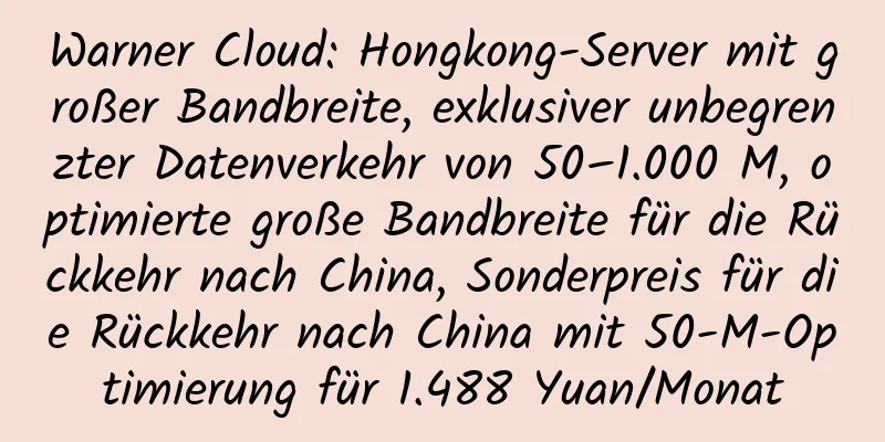 Warner Cloud: Hongkong-Server mit großer Bandbreite, exklusiver unbegrenzter Datenverkehr von 50–1.000 M, optimierte große Bandbreite für die Rückkehr nach China, Sonderpreis für die Rückkehr nach China mit 50-M-Optimierung für 1.488 Yuan/Monat