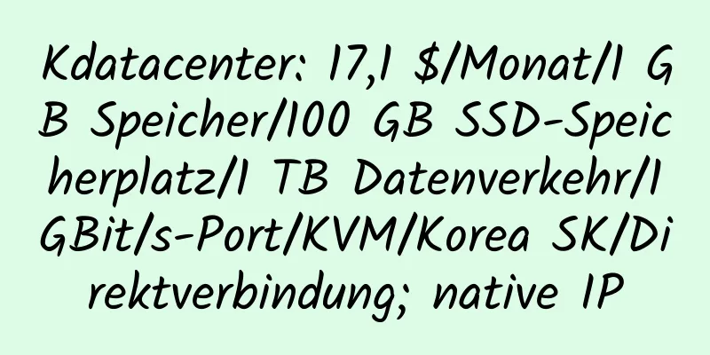 Kdatacenter: 17,1 $/Monat/1 GB Speicher/100 GB SSD-Speicherplatz/1 TB Datenverkehr/1 GBit/s-Port/KVM/Korea SK/Direktverbindung; native IP