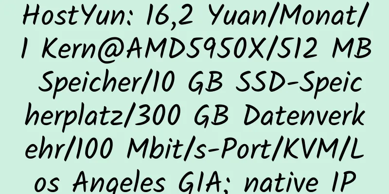 HostYun: 16,2 Yuan/Monat/1 Kern@AMD5950X/512 MB Speicher/10 GB SSD-Speicherplatz/300 GB Datenverkehr/100 Mbit/s-Port/KVM/Los Angeles GIA; native IP