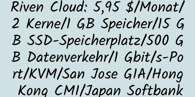 Riven Cloud: 5,95 $/Monat/2 Kerne/1 GB Speicher/15 GB SSD-Speicherplatz/500 GB Datenverkehr/1 Gbit/s-Port/KVM/San Jose GIA/Hong Kong CMI/Japan Softbank