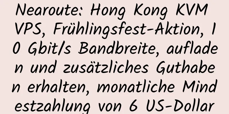 Nearoute: Hong Kong KVM VPS, Frühlingsfest-Aktion, 10 Gbit/s Bandbreite, aufladen und zusätzliches Guthaben erhalten, monatliche Mindestzahlung von 6 US-Dollar