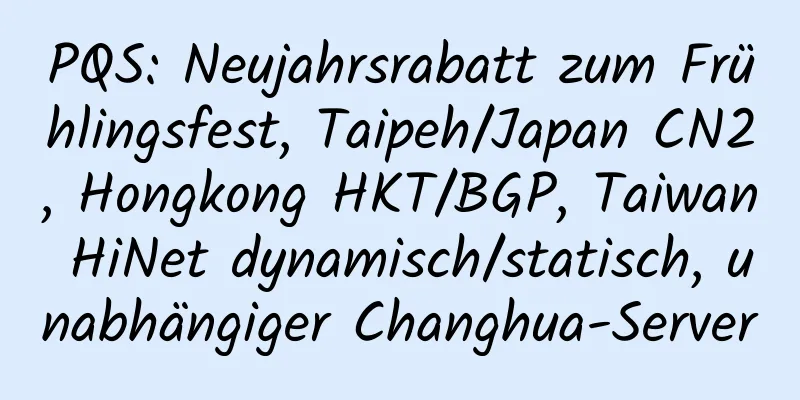 PQS: Neujahrsrabatt zum Frühlingsfest, Taipeh/Japan CN2, Hongkong HKT/BGP, Taiwan HiNet dynamisch/statisch, unabhängiger Changhua-Server