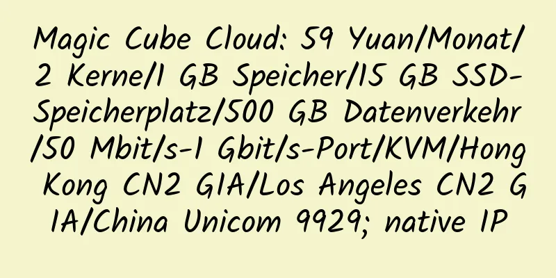 Magic Cube Cloud: 59 Yuan/Monat/2 Kerne/1 GB Speicher/15 GB SSD-Speicherplatz/500 GB Datenverkehr/50 Mbit/s-1 Gbit/s-Port/KVM/Hong Kong CN2 GIA/Los Angeles CN2 GIA/China Unicom 9929; native IP