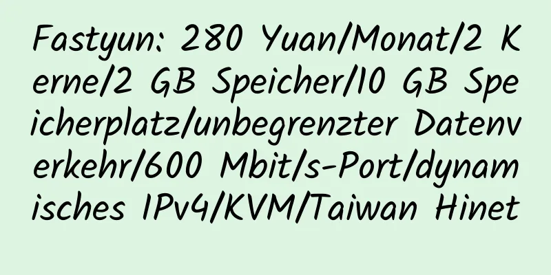 Fastyun: 280 Yuan/Monat/2 Kerne/2 GB Speicher/10 GB Speicherplatz/unbegrenzter Datenverkehr/600 Mbit/s-Port/dynamisches IPv4/KVM/Taiwan Hinet