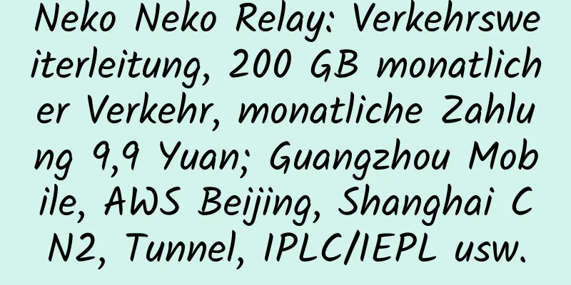 Neko Neko Relay: Verkehrsweiterleitung, 200 GB monatlicher Verkehr, monatliche Zahlung 9,9 Yuan; Guangzhou Mobile, AWS Beijing, Shanghai CN2, Tunnel, IPLC/IEPL usw.