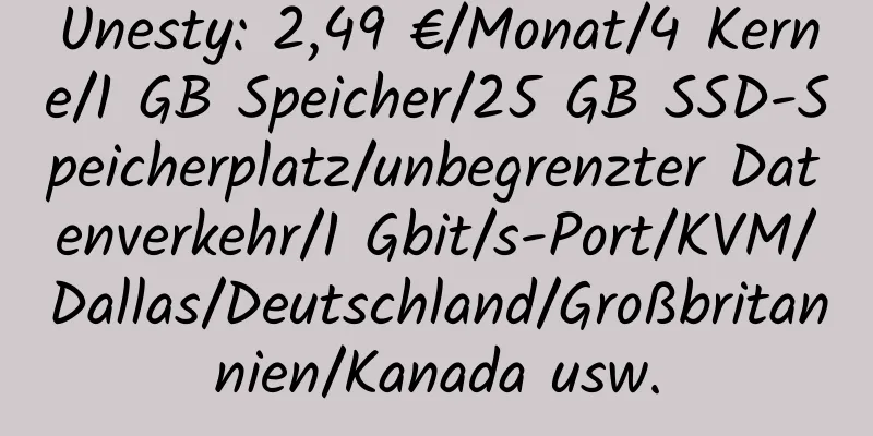 Unesty: 2,49 €/Monat/4 Kerne/1 GB Speicher/25 GB SSD-Speicherplatz/unbegrenzter Datenverkehr/1 Gbit/s-Port/KVM/Dallas/Deutschland/Großbritannien/Kanada usw.