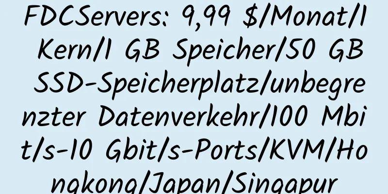 FDCServers: 9,99 $/Monat/1 Kern/1 GB Speicher/50 GB SSD-Speicherplatz/unbegrenzter Datenverkehr/100 Mbit/s-10 Gbit/s-Ports/KVM/Hongkong/Japan/Singapur