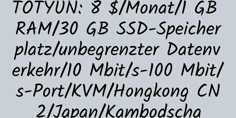 TOTYUN: 8 $/Monat/1 GB RAM/30 GB SSD-Speicherplatz/unbegrenzter Datenverkehr/10 Mbit/s-100 Mbit/s-Port/KVM/Hongkong CN2/Japan/Kambodscha