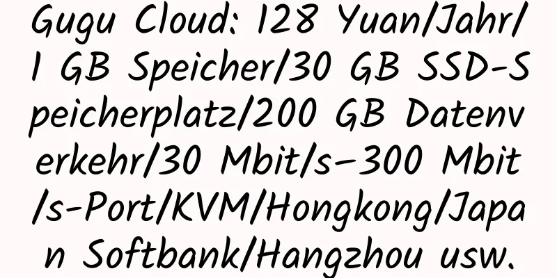 Gugu Cloud: 128 Yuan/Jahr/1 GB Speicher/30 GB SSD-Speicherplatz/200 GB Datenverkehr/30 Mbit/s–300 Mbit/s-Port/KVM/Hongkong/Japan Softbank/Hangzhou usw.