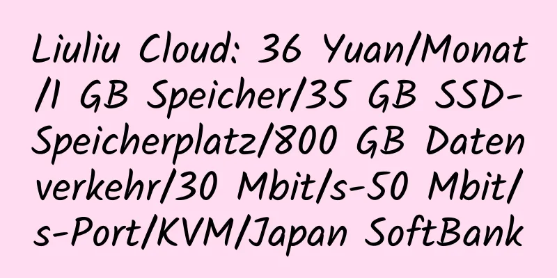 Liuliu Cloud: 36 Yuan/Monat/1 GB Speicher/35 GB SSD-Speicherplatz/800 GB Datenverkehr/30 Mbit/s-50 Mbit/s-Port/KVM/Japan SoftBank