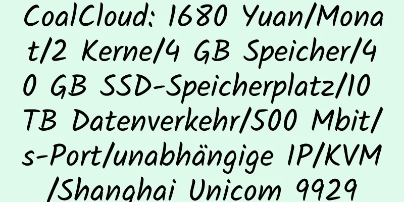 CoalCloud: 1680 Yuan/Monat/2 Kerne/4 GB Speicher/40 GB SSD-Speicherplatz/10 TB Datenverkehr/500 Mbit/s-Port/unabhängige IP/KVM/Shanghai Unicom 9929