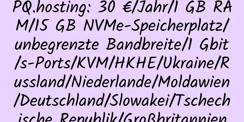 PQ.hosting: 30 €/Jahr/1 GB RAM/15 GB NVMe-Speicherplatz/unbegrenzte Bandbreite/1 Gbit/s-Ports/KVM/HKHE/Ukraine/Russland/Niederlande/Moldawien/Deutschland/Slowakei/Tschechische Republik/Großbritannien