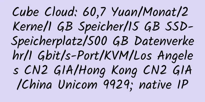 Cube Cloud: 60,7 Yuan/Monat/2 Kerne/1 GB Speicher/15 GB SSD-Speicherplatz/500 GB Datenverkehr/1 Gbit/s-Port/KVM/Los Angeles CN2 GIA/Hong Kong CN2 GIA/China Unicom 9929; native IP