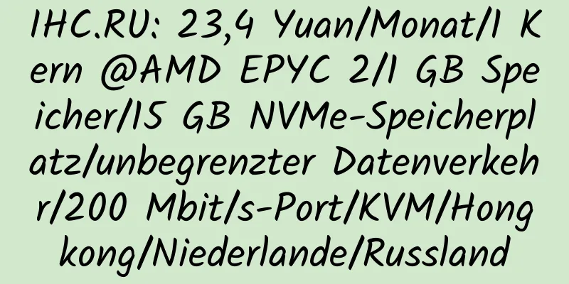 IHC.RU: 23,4 Yuan/Monat/1 Kern @AMD EPYC 2/1 GB Speicher/15 GB NVMe-Speicherplatz/unbegrenzter Datenverkehr/200 Mbit/s-Port/KVM/Hongkong/Niederlande/Russland