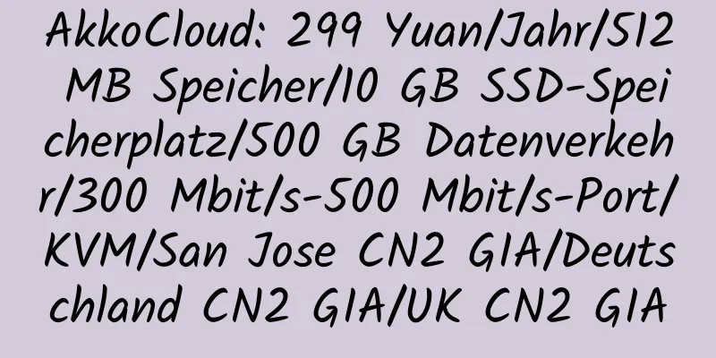 AkkoCloud: 299 Yuan/Jahr/512 MB Speicher/10 GB SSD-Speicherplatz/500 GB Datenverkehr/300 Mbit/s-500 Mbit/s-Port/KVM/San Jose CN2 GIA/Deutschland CN2 GIA/UK CN2 GIA