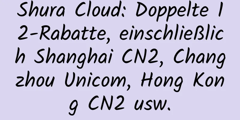 Shura Cloud: Doppelte 12-Rabatte, einschließlich Shanghai CN2, Changzhou Unicom, Hong Kong CN2 usw.