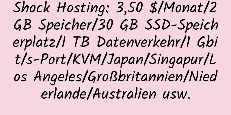 Shock Hosting: 3,50 $/Monat/2 GB Speicher/30 GB SSD-Speicherplatz/1 TB Datenverkehr/1 Gbit/s-Port/KVM/Japan/Singapur/Los Angeles/Großbritannien/Niederlande/Australien usw.