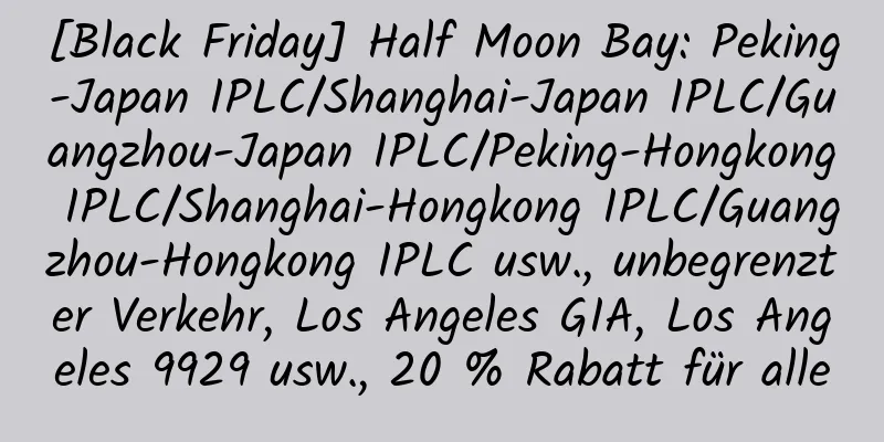 [Black Friday] Half Moon Bay: Peking-Japan IPLC/Shanghai-Japan IPLC/Guangzhou-Japan IPLC/Peking-Hongkong IPLC/Shanghai-Hongkong IPLC/Guangzhou-Hongkong IPLC usw., unbegrenzter Verkehr, Los Angeles GIA, Los Angeles 9929 usw., 20 % Rabatt für alle