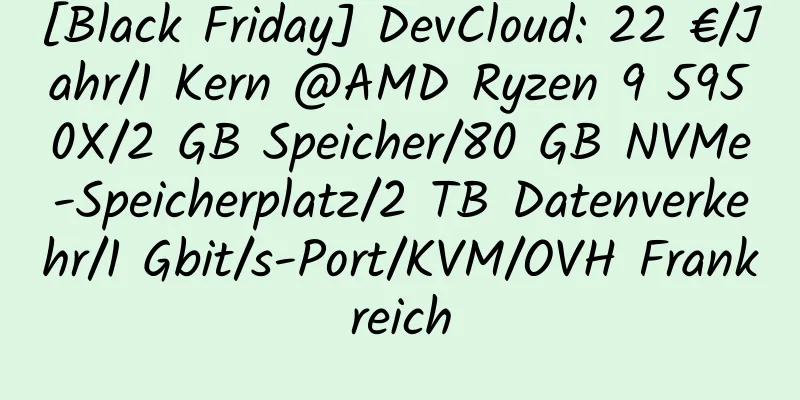 [Black Friday] DevCloud: 22 €/Jahr/1 Kern @AMD Ryzen 9 5950X/2 GB Speicher/80 GB NVMe-Speicherplatz/2 TB Datenverkehr/1 Gbit/s-Port/KVM/OVH Frankreich