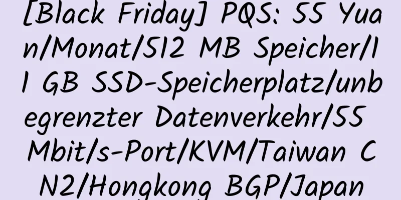 [Black Friday] PQS: 55 Yuan/Monat/512 MB Speicher/11 GB SSD-Speicherplatz/unbegrenzter Datenverkehr/55 Mbit/s-Port/KVM/Taiwan CN2/Hongkong BGP/Japan