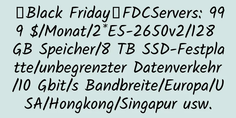 【Black Friday】FDCServers: 999 $/Monat/2*E5-2650v2/128 GB Speicher/8 TB SSD-Festplatte/unbegrenzter Datenverkehr/10 Gbit/s Bandbreite/Europa/USA/Hongkong/Singapur usw.