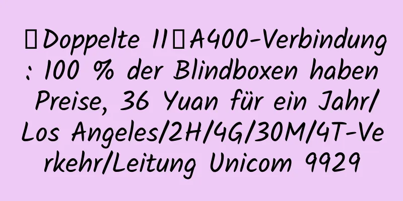 【Doppelte 11】A400-Verbindung: 100 % der Blindboxen haben Preise, 36 Yuan für ein Jahr/Los Angeles/2H/4G/30M/4T-Verkehr/Leitung Unicom 9929