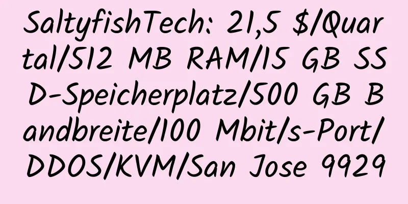 SaltyfishTech: 21,5 $/Quartal/512 MB RAM/15 GB SSD-Speicherplatz/500 GB Bandbreite/100 Mbit/s-Port/DDOS/KVM/San Jose 9929