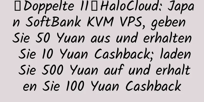 【Doppelte 11】HaloCloud: Japan SoftBank KVM VPS, geben Sie 50 Yuan aus und erhalten Sie 10 Yuan Cashback; laden Sie 500 Yuan auf und erhalten Sie 100 Yuan Cashback