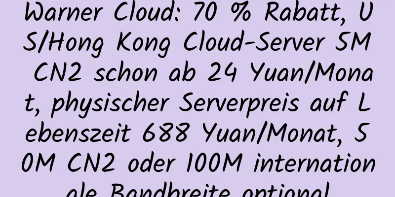 Warner Cloud: 70 % Rabatt, US/Hong Kong Cloud-Server 5M CN2 schon ab 24 Yuan/Monat, physischer Serverpreis auf Lebenszeit 688 Yuan/Monat, 50M CN2 oder 100M internationale Bandbreite optional