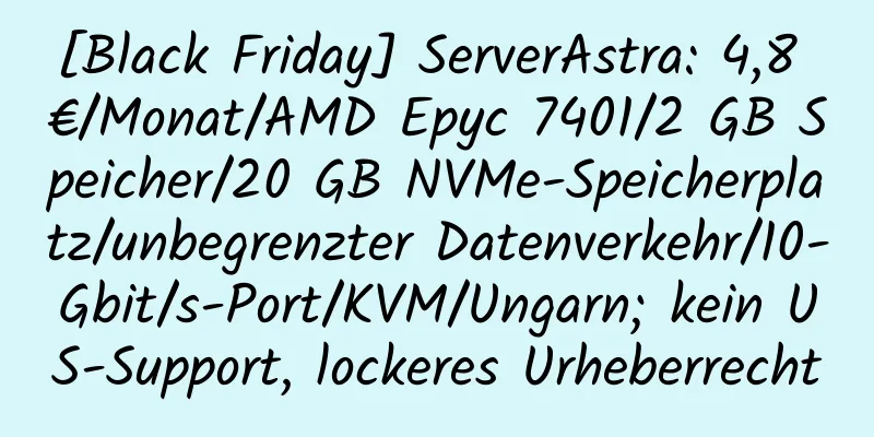 [Black Friday] ServerAstra: 4,8 €/Monat/AMD Epyc 7401/2 GB Speicher/20 GB NVMe-Speicherplatz/unbegrenzter Datenverkehr/10-Gbit/s-Port/KVM/Ungarn; kein US-Support, lockeres Urheberrecht