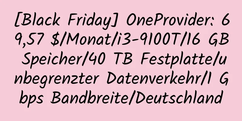 [Black Friday] OneProvider: 69,57 $/Monat/i3-9100T/16 GB Speicher/40 TB Festplatte/unbegrenzter Datenverkehr/1 Gbps Bandbreite/Deutschland