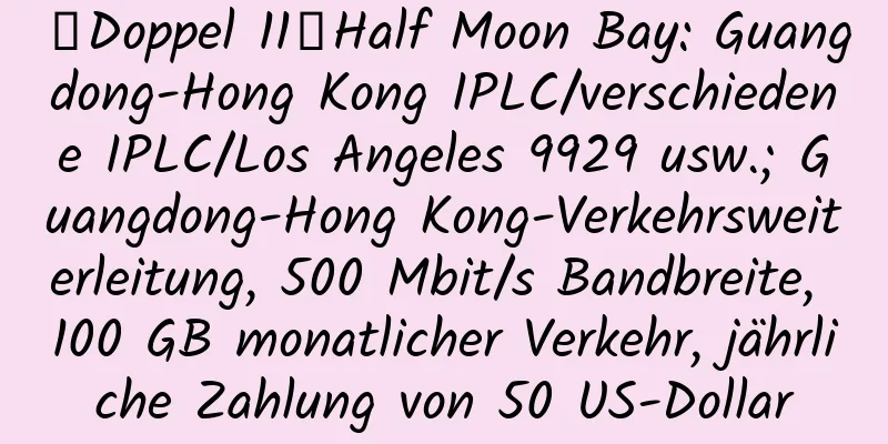 【Doppel 11】Half Moon Bay: Guangdong-Hong Kong IPLC/verschiedene IPLC/Los Angeles 9929 usw.; Guangdong-Hong Kong-Verkehrsweiterleitung, 500 Mbit/s Bandbreite, 100 GB monatlicher Verkehr, jährliche Zahlung von 50 US-Dollar