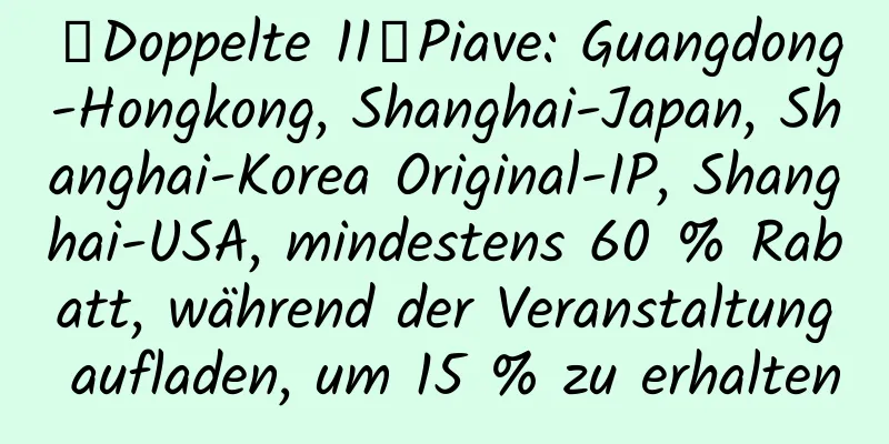 【Doppelte 11】Piave: Guangdong-Hongkong, Shanghai-Japan, Shanghai-Korea Original-IP, Shanghai-USA, mindestens 60 % Rabatt, während der Veranstaltung aufladen, um 15 % zu erhalten