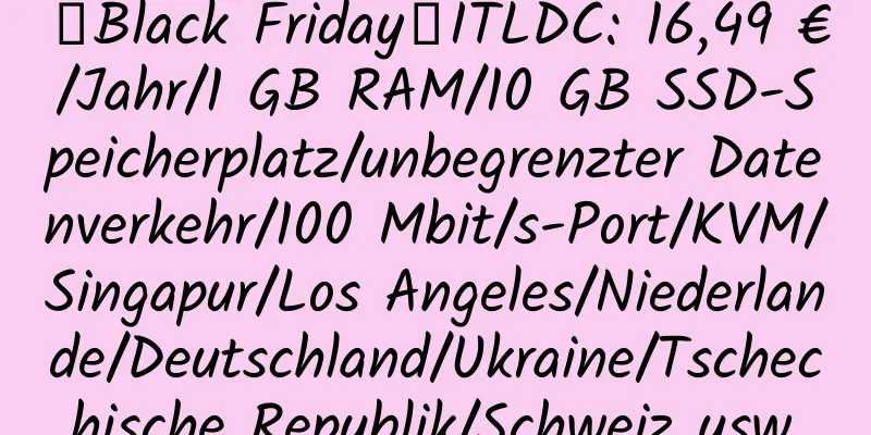 【Black Friday】ITLDC: 16,49 €/Jahr/1 GB RAM/10 GB SSD-Speicherplatz/unbegrenzter Datenverkehr/100 Mbit/s-Port/KVM/Singapur/Los Angeles/Niederlande/Deutschland/Ukraine/Tschechische Republik/Schweiz usw.