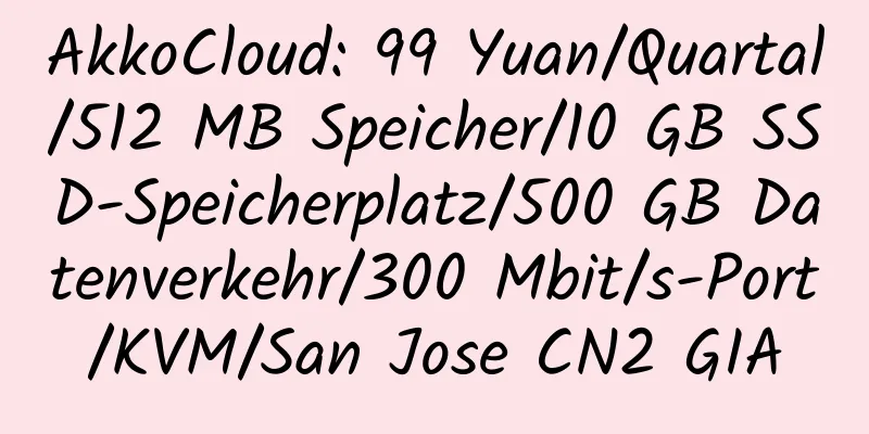 AkkoCloud: 99 Yuan/Quartal/512 MB Speicher/10 GB SSD-Speicherplatz/500 GB Datenverkehr/300 Mbit/s-Port/KVM/San Jose CN2 GIA