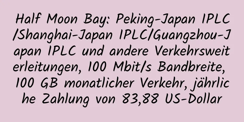 Half Moon Bay: Peking-Japan IPLC/Shanghai-Japan IPLC/Guangzhou-Japan IPLC und andere Verkehrsweiterleitungen, 100 Mbit/s Bandbreite, 100 GB monatlicher Verkehr, jährliche Zahlung von 83,88 US-Dollar