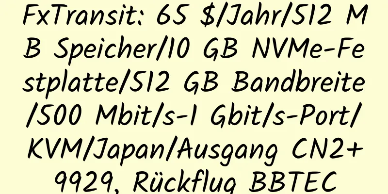 FxTransit: 65 $/Jahr/512 MB Speicher/10 GB NVMe-Festplatte/512 GB Bandbreite/500 Mbit/s-1 Gbit/s-Port/KVM/Japan/Ausgang CN2+9929, Rückflug BBTEC