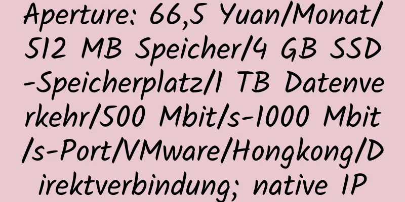 Aperture: 66,5 Yuan/Monat/512 MB Speicher/4 GB SSD-Speicherplatz/1 TB Datenverkehr/500 Mbit/s-1000 Mbit/s-Port/VMware/Hongkong/Direktverbindung; native IP