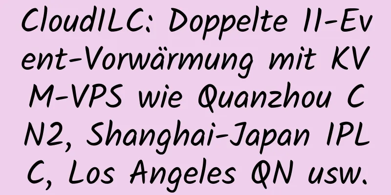 CloudILC: Doppelte 11-Event-Vorwärmung mit KVM-VPS wie Quanzhou CN2, Shanghai-Japan IPLC, Los Angeles QN usw.