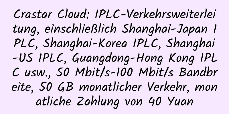 Crastar Cloud: IPLC-Verkehrsweiterleitung, einschließlich Shanghai-Japan IPLC, Shanghai-Korea IPLC, Shanghai-US IPLC, Guangdong-Hong Kong IPLC usw., 50 Mbit/s-100 Mbit/s Bandbreite, 50 GB monatlicher Verkehr, monatliche Zahlung von 40 Yuan