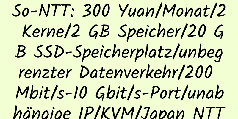 So-NTT: 300 Yuan/Monat/2 Kerne/2 GB Speicher/20 GB SSD-Speicherplatz/unbegrenzter Datenverkehr/200 Mbit/s-10 Gbit/s-Port/unabhängige IP/KVM/Japan NTT