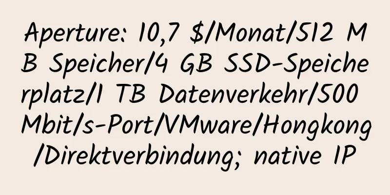 Aperture: 10,7 $/Monat/512 MB Speicher/4 GB SSD-Speicherplatz/1 TB Datenverkehr/500 Mbit/s-Port/VMware/Hongkong/Direktverbindung; native IP