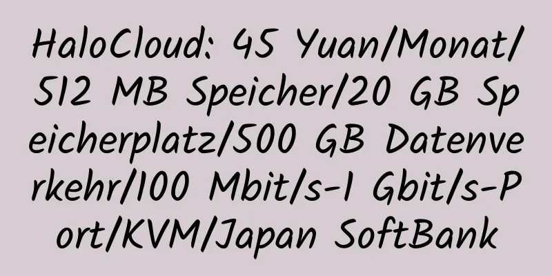 HaloCloud: 45 Yuan/Monat/512 MB Speicher/20 GB Speicherplatz/500 GB Datenverkehr/100 Mbit/s-1 Gbit/s-Port/KVM/Japan SoftBank