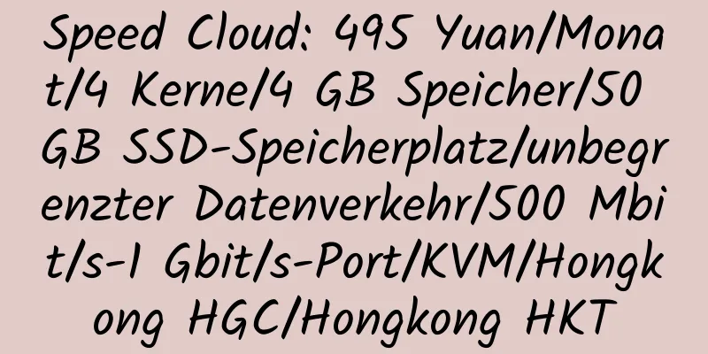 Speed ​​Cloud: 495 Yuan/Monat/4 Kerne/4 GB Speicher/50 GB SSD-Speicherplatz/unbegrenzter Datenverkehr/500 Mbit/s-1 Gbit/s-Port/KVM/Hongkong HGC/Hongkong HKT