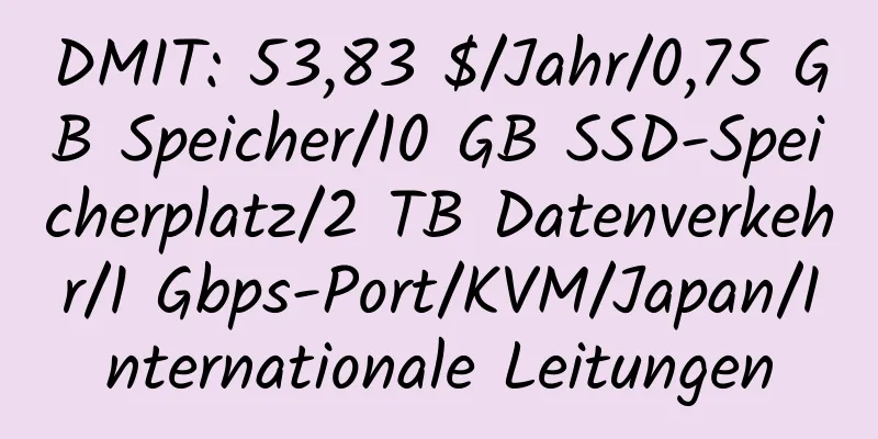 DMIT: 53,83 $/Jahr/0,75 GB Speicher/10 GB SSD-Speicherplatz/2 TB Datenverkehr/1 Gbps-Port/KVM/Japan/Internationale Leitungen