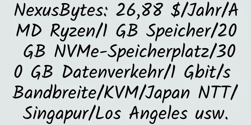 NexusBytes: 26,88 $/Jahr/AMD Ryzen/1 GB Speicher/20 GB NVMe-Speicherplatz/300 GB Datenverkehr/1 Gbit/s Bandbreite/KVM/Japan NTT/Singapur/Los Angeles usw.