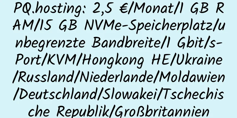 PQ.hosting: 2,5 €/Monat/1 GB RAM/15 GB NVMe-Speicherplatz/unbegrenzte Bandbreite/1 Gbit/s-Port/KVM/Hongkong HE/Ukraine/Russland/Niederlande/Moldawien/Deutschland/Slowakei/Tschechische Republik/Großbritannien