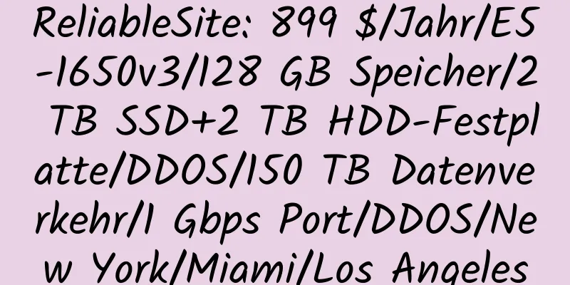 ReliableSite: 899 $/Jahr/E5-1650v3/128 GB Speicher/2 TB SSD+2 TB HDD-Festplatte/DDOS/150 TB Datenverkehr/1 Gbps Port/DDOS/New York/Miami/Los Angeles